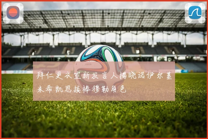 拜仁更衣室新发言人揭晓诺伊尔基米希凯恩接棒穆勒角色